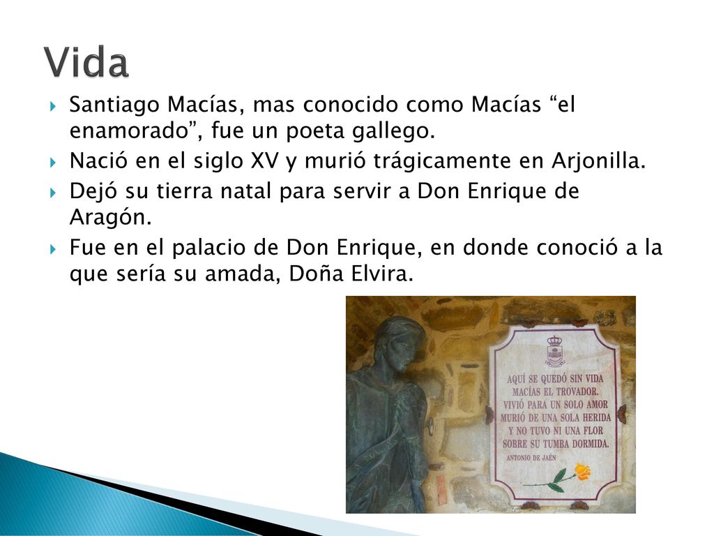 Vida Santiago Macías, mas conocido como Macías el enamorado , fue un poeta gallego. Nació en el siglo XV y murió trágicamente en Arjonilla.
