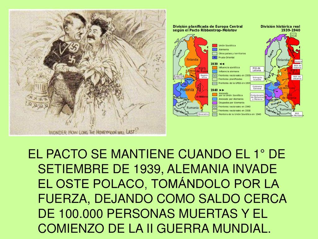 EL PACTO SE MANTIENE CUANDO EL 1° DE SETIEMBRE DE 1939, ALEMANIA INVADE EL OSTE POLACO, TOMÁNDOLO POR LA FUERZA, DEJANDO COMO SALDO CERCA DE PERSONAS MUERTAS Y EL COMIENZO DE LA II GUERRA MUNDIAL.