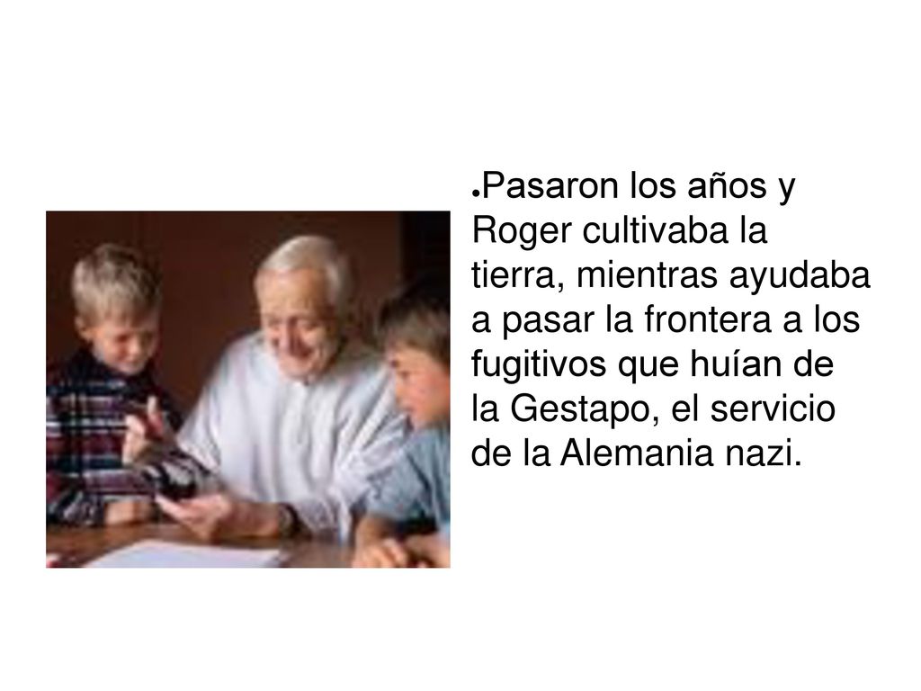 Pasaron los años y Roger cultivaba la tierra, mientras ayudaba a pasar la frontera a los fugitivos que huían de la Gestapo, el servicio de la Alemania nazi.