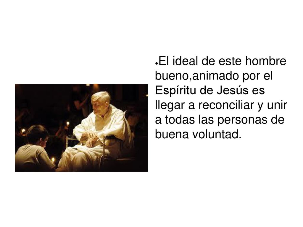 El ideal de este hombre bueno,animado por el Espíritu de Jesús es llegar a reconciliar y unir a todas las personas de buena voluntad.