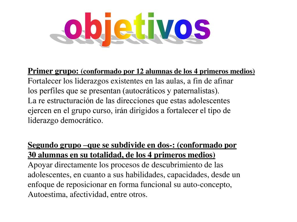 objetivos Primer grupo: (conformado por 12 alumnas de los 4 primeros medios) Fortalecer los liderazgos existentes en las aulas, a fin de afinar.