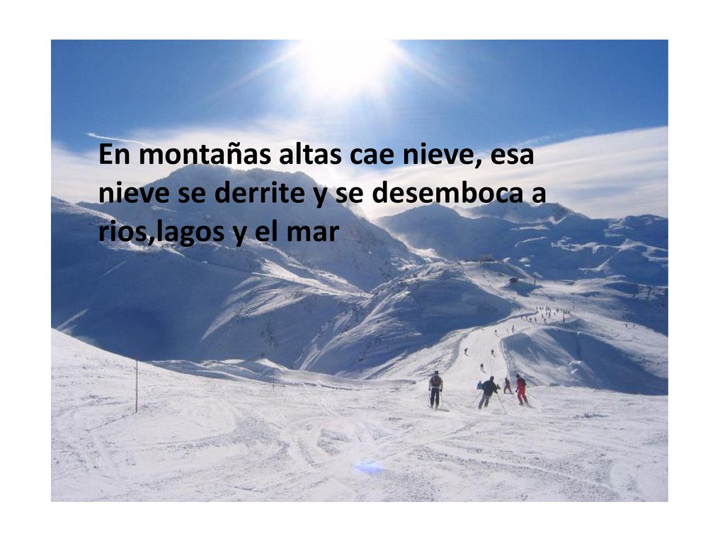 En montañas altas cae nieve, esa nieve se derrite y se desemboca a rios,lagos y el mar