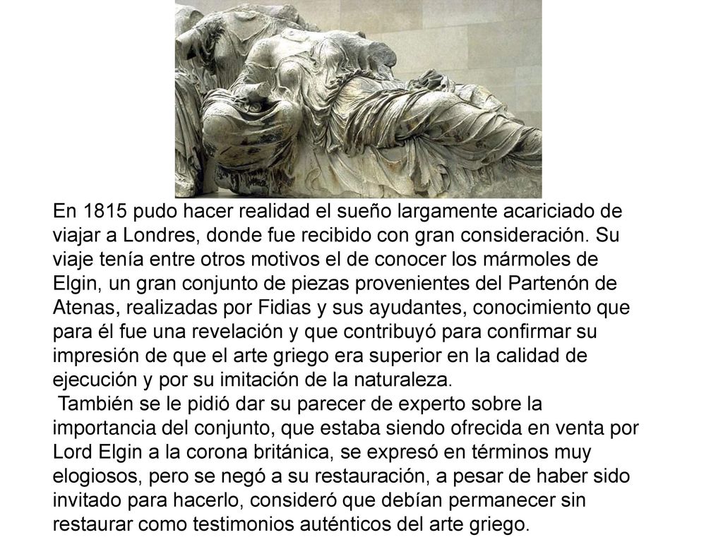 En 1815 pudo hacer realidad el sueño largamente acariciado de viajar a Londres, donde fue recibido con gran consideración. Su viaje tenía entre otros motivos el de conocer los mármoles de Elgin, un gran conjunto de piezas provenientes del Partenón de Atenas, realizadas por Fidias y sus ayudantes, conocimiento que para él fue una revelación y que contribuyó para confirmar su impresión de que el arte griego era superior en la calidad de ejecución y por su imitación de la naturaleza.