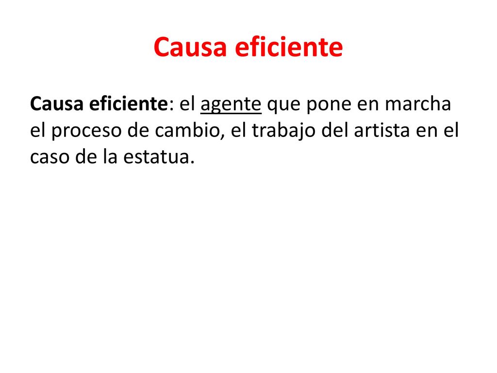 Causa eficiente Causa eficiente: el agente que pone en marcha el proceso de cambio, el trabajo del artista en el caso de la estatua.