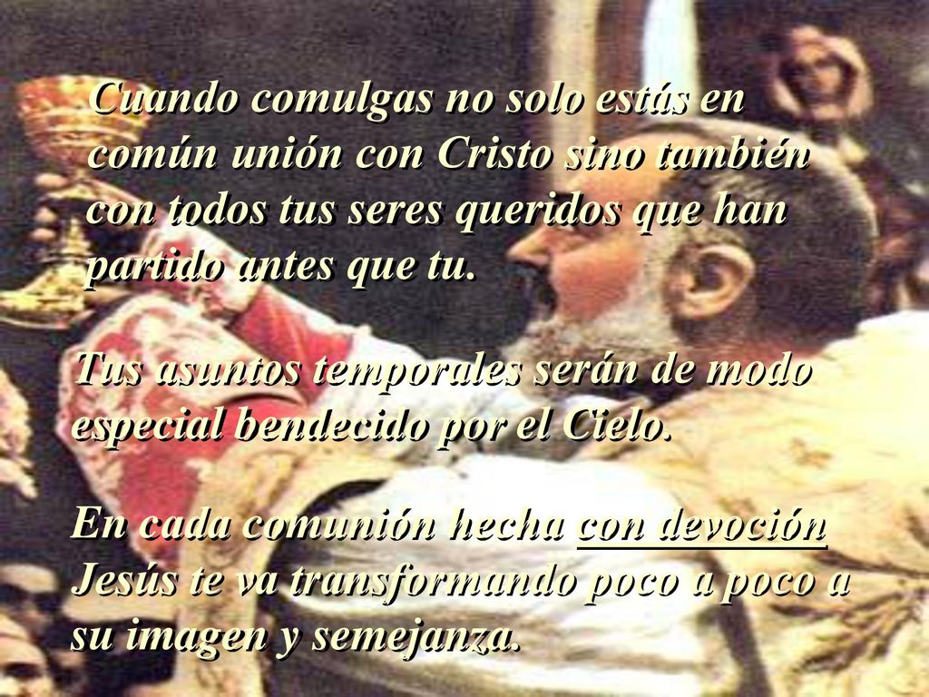 Cuando comulgas no solo estás en común unión con Cristo sino también con todos tus seres queridos que han partido antes que tu.
