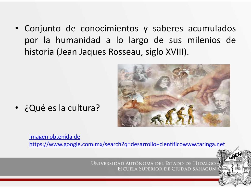 Conjunto de conocimientos y saberes acumulados por la humanidad a lo largo de sus milenios de historia (Jean Jaques Rosseau, siglo XVIII).