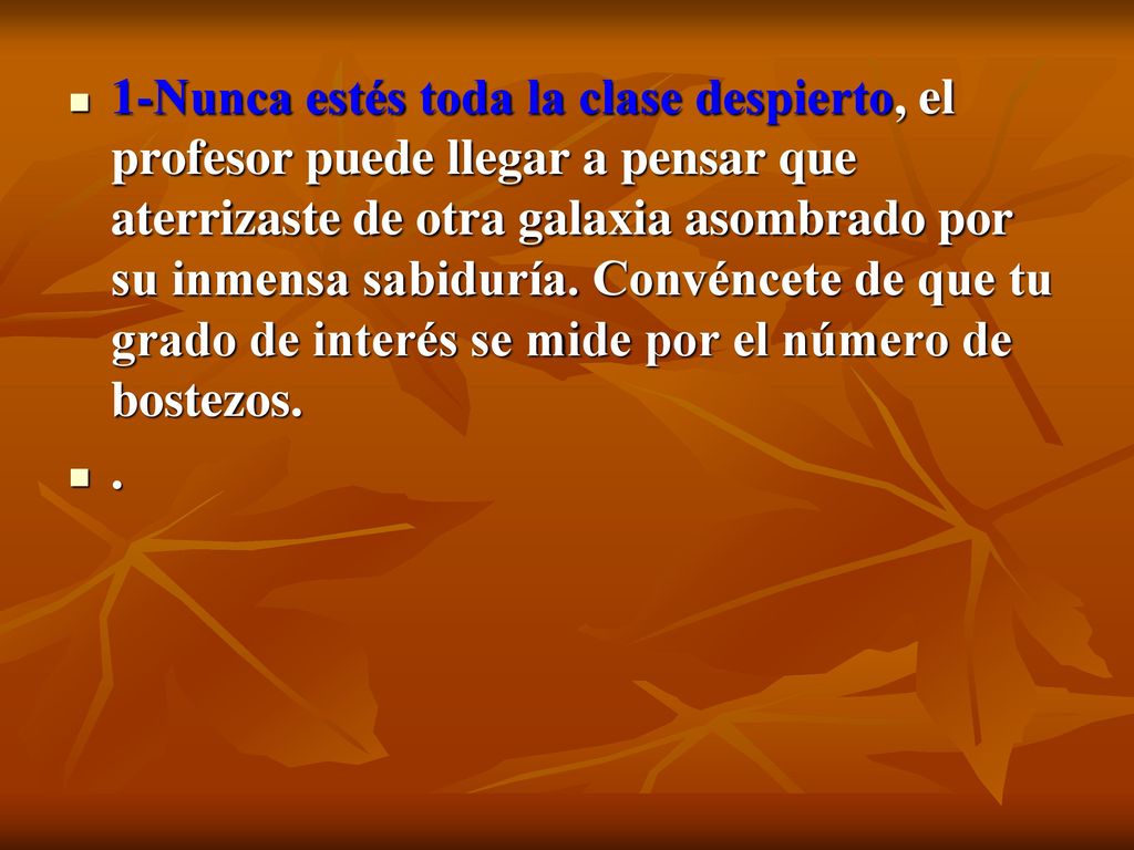 1-Nunca estés toda la clase despierto, el profesor puede llegar a pensar que aterrizaste de otra galaxia asombrado por su inmensa sabiduría. Convéncete de que tu grado de interés se mide por el número de bostezos.