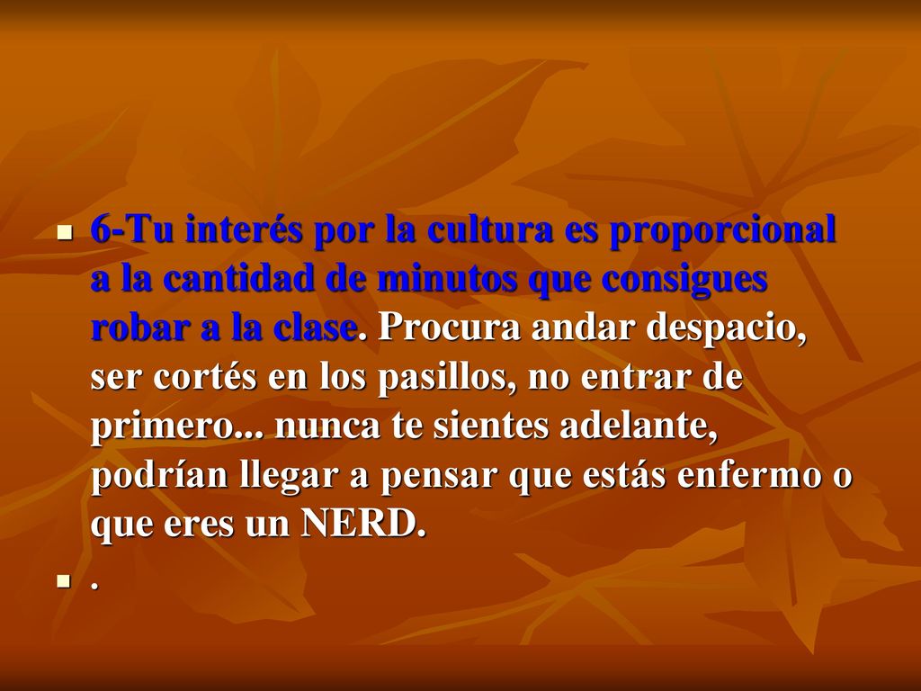 6-Tu interés por la cultura es proporcional a la cantidad de minutos que consigues robar a la clase. Procura andar despacio, ser cortés en los pasillos, no entrar de primero... nunca te sientes adelante, podrían llegar a pensar que estás enfermo o que eres un NERD.