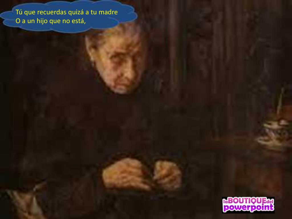 Tú que recuerdas quizá a tu madre O a un hijo que no está,