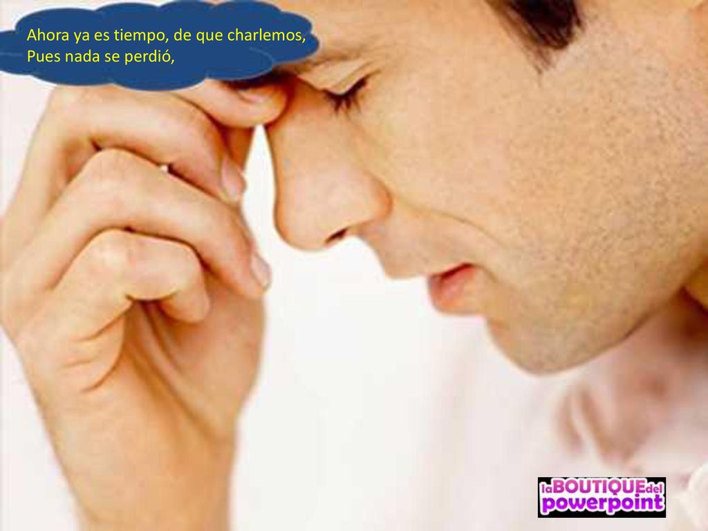 Ahora ya es tiempo, de que charlemos, Pues nada se perdió,