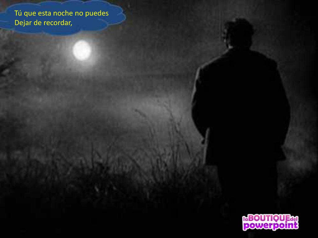 Tú que esta noche no puedes Dejar de recordar,