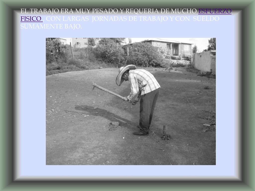 EL TRABAJO ERA MUY PESADO Y REQUERIA DE MUCHO ESFUERZO FISICO , CON LARGAS JORNADAS DE TRABAJO Y CON SUELDO SUMAMENTE BAJO.