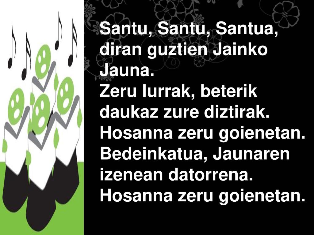 Santu, Santu, Santua, diran guztien Jainko. Jauna. Zeru lurrak, beterik. daukaz zure diztirak. Hosanna zeru goienetan.