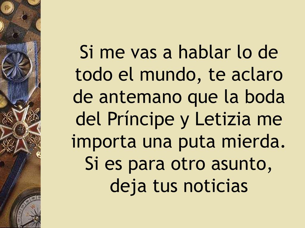 Si me vas a hablar lo de todo el mundo, te aclaro de antemano que la boda del Príncipe y Letizia me importa una puta mierda.