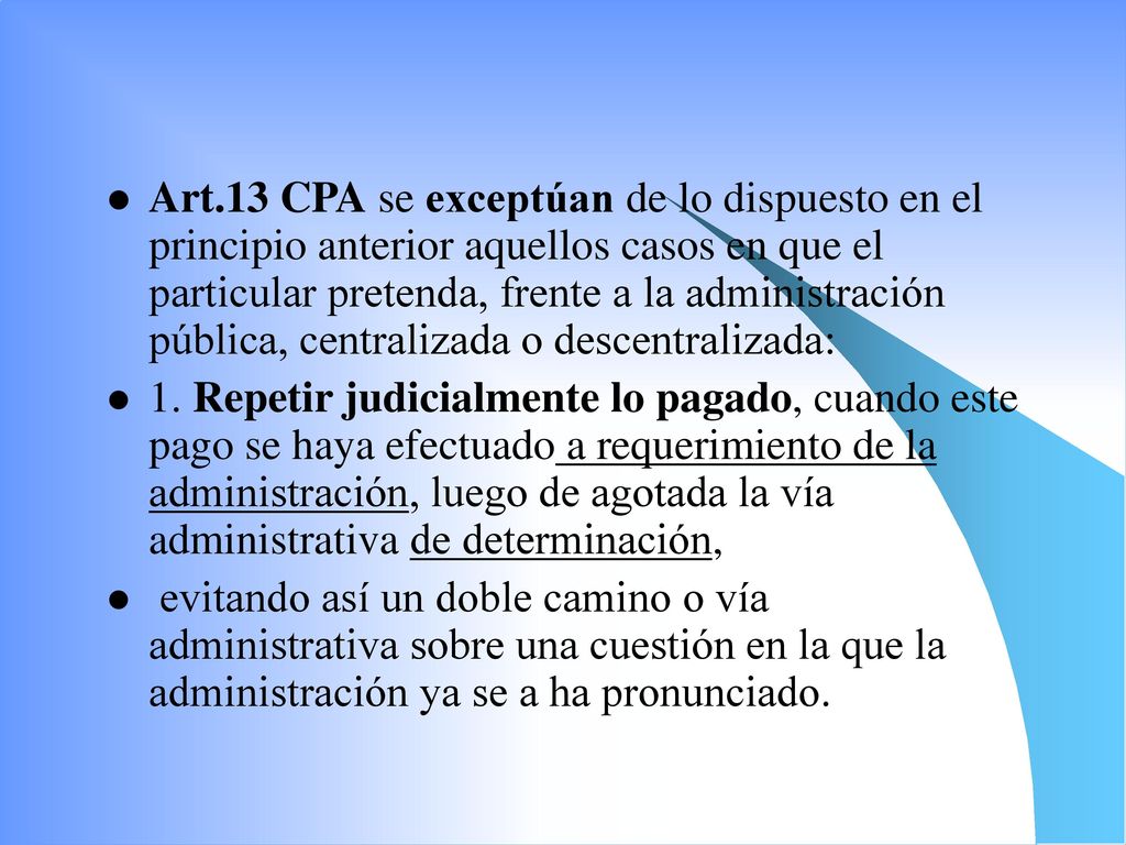Art.13 CPA se exceptúan de lo dispuesto en el principio anterior aquellos casos en que el particular pretenda, frente a la administración pública, centralizada o descentralizada: