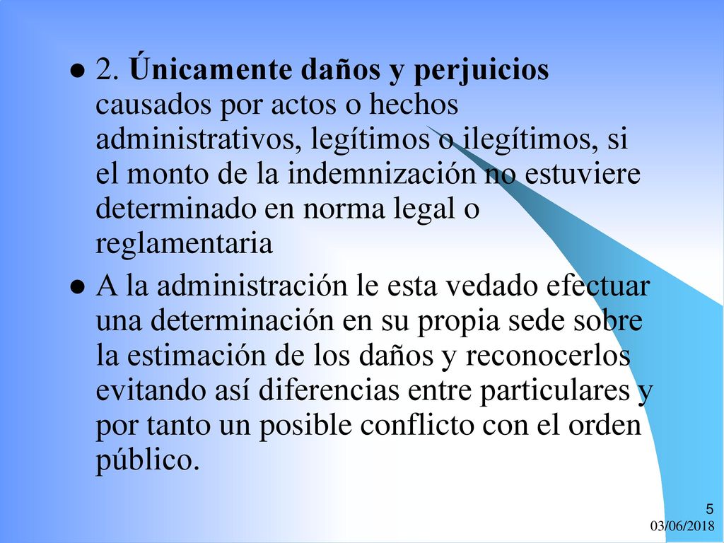 2. Únicamente daños y perjuicios causados por actos o hechos administrativos, legítimos o ilegítimos, si el monto de la indemnización no estuviere determinado en norma legal o reglamentaria
