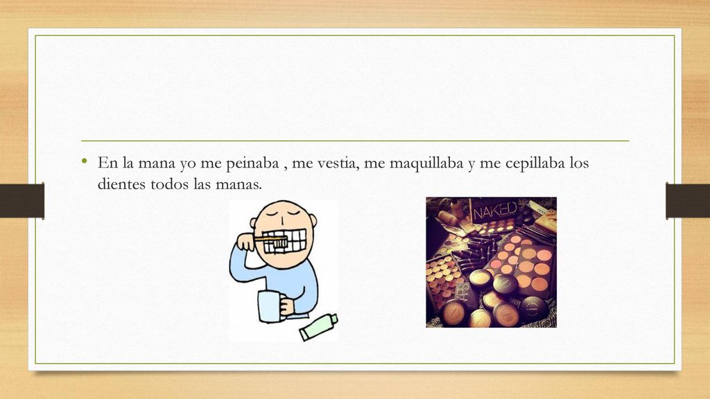 En la mana yo me peinaba , me vestia, me maquillaba y me cepillaba los dientes todos las manas.