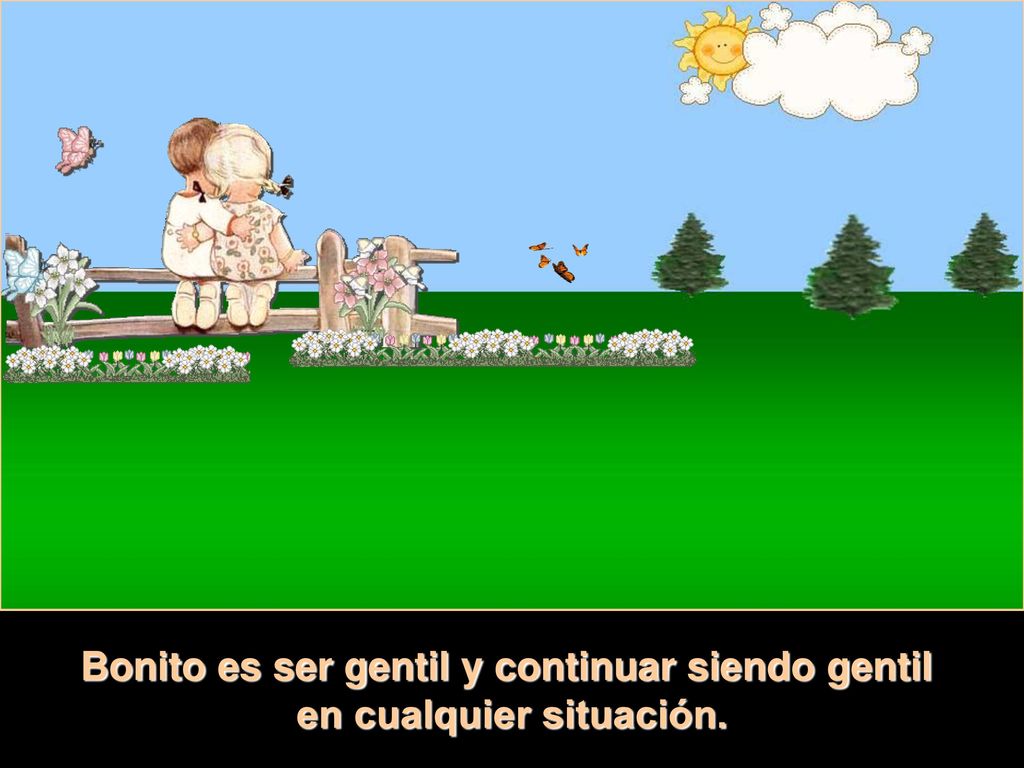 Bonito es ser gentil y continuar siendo gentil en cualquier situación.