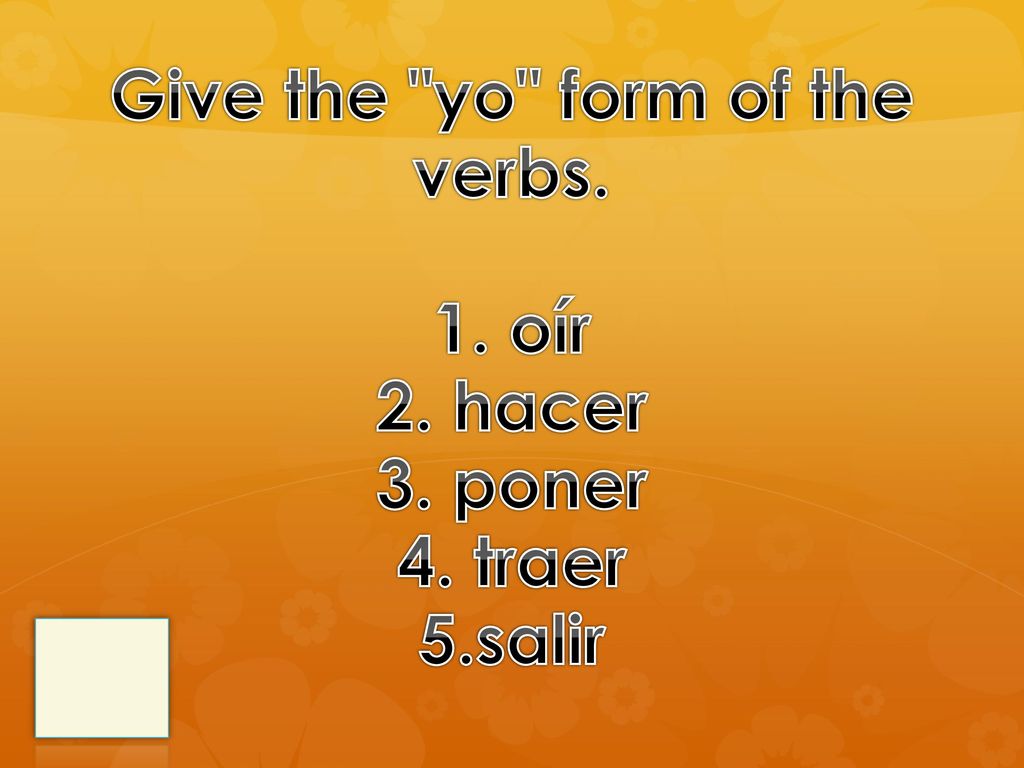 Give the yo form of the verbs. 1. oír 2. hacer 3. poner 4. traer 5