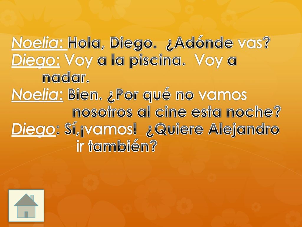 Noelia: Hola, Diego. ¿Adónde vas. Diego: Voy a la piscina.