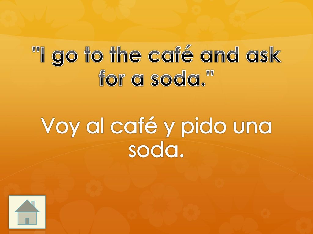 I go to the café and ask for a soda. Voy al café y pido una soda.