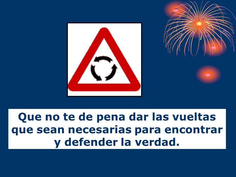 Que no te de pena dar las vueltas que sean necesarias para encontrar y defender la verdad.