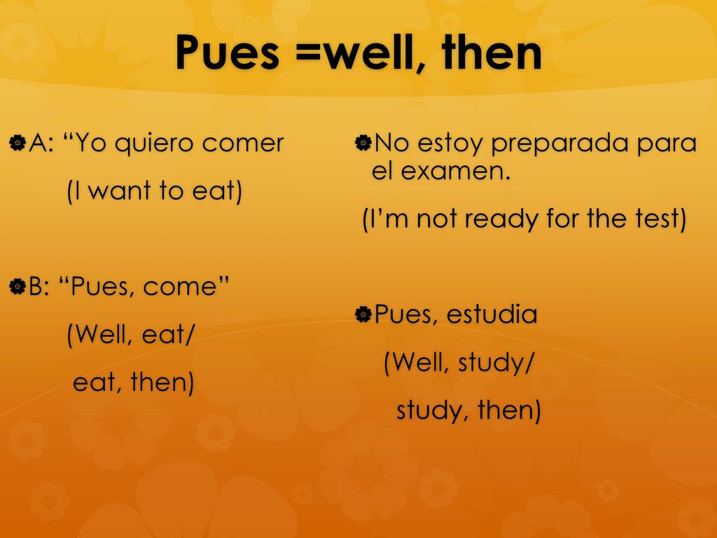 Pues =well, then A: Yo quiero comer (I want to eat) B: Pues, come