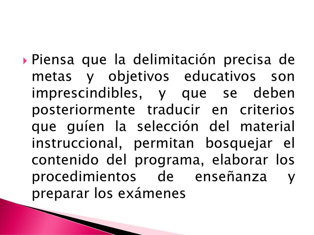 Piensa que la delimitación precisa de metas y objetivos educativos son imprescindibles, y que se deben posteriormente traducir en criterios que guíen la selección del material instruccional, permitan bosquejar el contenido del programa, elaborar los procedimientos de enseñanza y preparar los exámenes