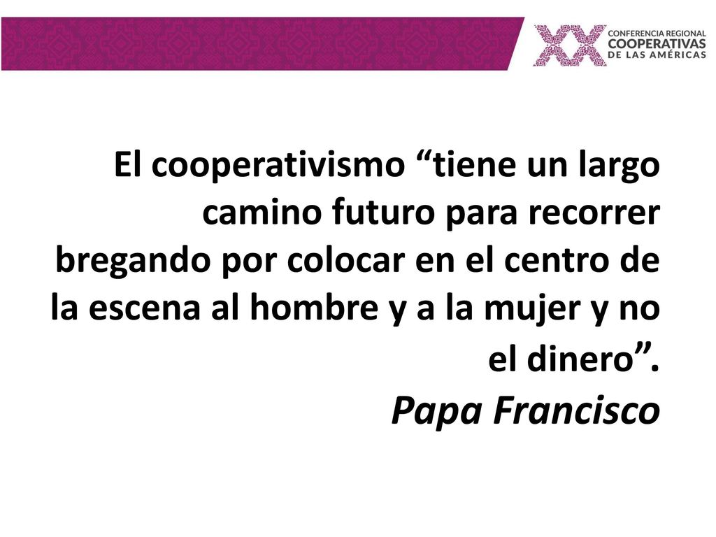 El cooperativismo tiene un largo camino futuro para recorrer bregando por colocar en el centro de la escena al hombre y a la mujer y no el dinero .