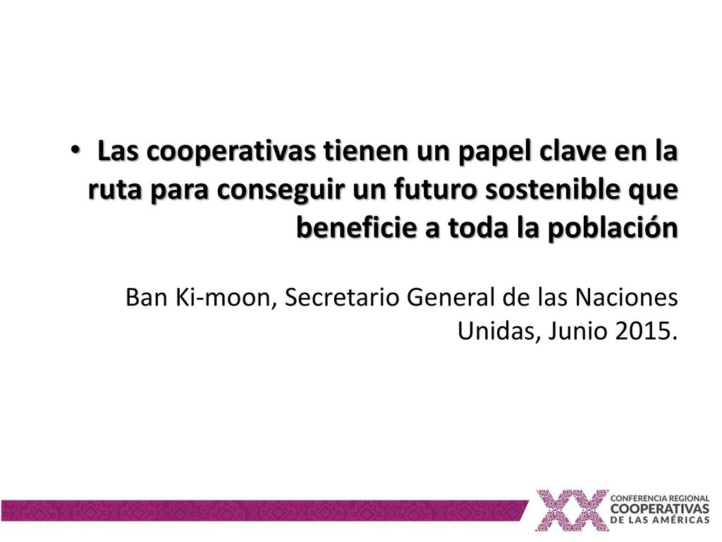 Las cooperativas tienen un papel clave en la ruta para conseguir un futuro sostenible que beneficie a toda la población Ban Ki-moon, Secretario General de las Naciones Unidas, Junio 2015.