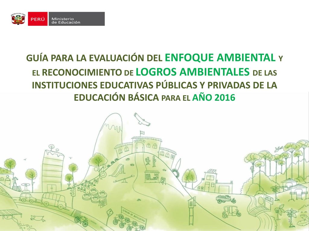 GUÍA PARA LA EVALUACIÓN DEL ENFOQUE AMBIENTAL Y EL RECONOCIMIENTO DE LOGROS AMBIENTALES DE LAS INSTITUCIONES EDUCATIVAS PÚBLICAS Y PRIVADAS DE LA EDUCACIÓN BÁSICA PARA EL AÑO 2016