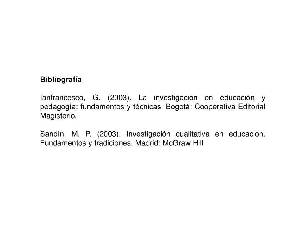 Bibliografía Ianfrancesco, G. (2003). La investigación en educación y pedagogía: fundamentos y técnicas. Bogotá: Cooperativa Editorial Magisterio.