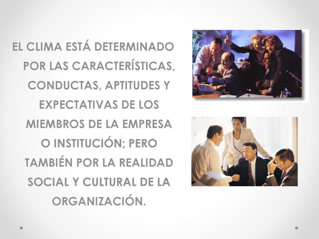 EL CLIMA ESTÁ DETERMINADO POR LAS CARACTERÍSTICAS, CONDUCTAS, APTITUDES Y EXPECTATIVAS DE LOS MIEMBROS DE LA EMPRESA O INSTITUCIÓN; PERO TAMBIÉN POR LA REALIDAD SOCIAL Y CULTURAL DE LA ORGANIZACIÓN.