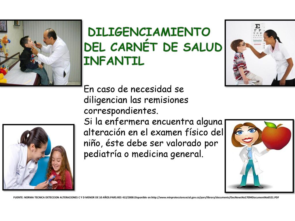 DILIGENCIAMIENTO DEL CARNÉT DE SALUD INFANTIL En caso de necesidad se diligencian las remisiones correspondientes. Si la enfermera encuentra alguna alteración en el examen físico del niño, éste debe ser valorado por pediatría o medicina general.