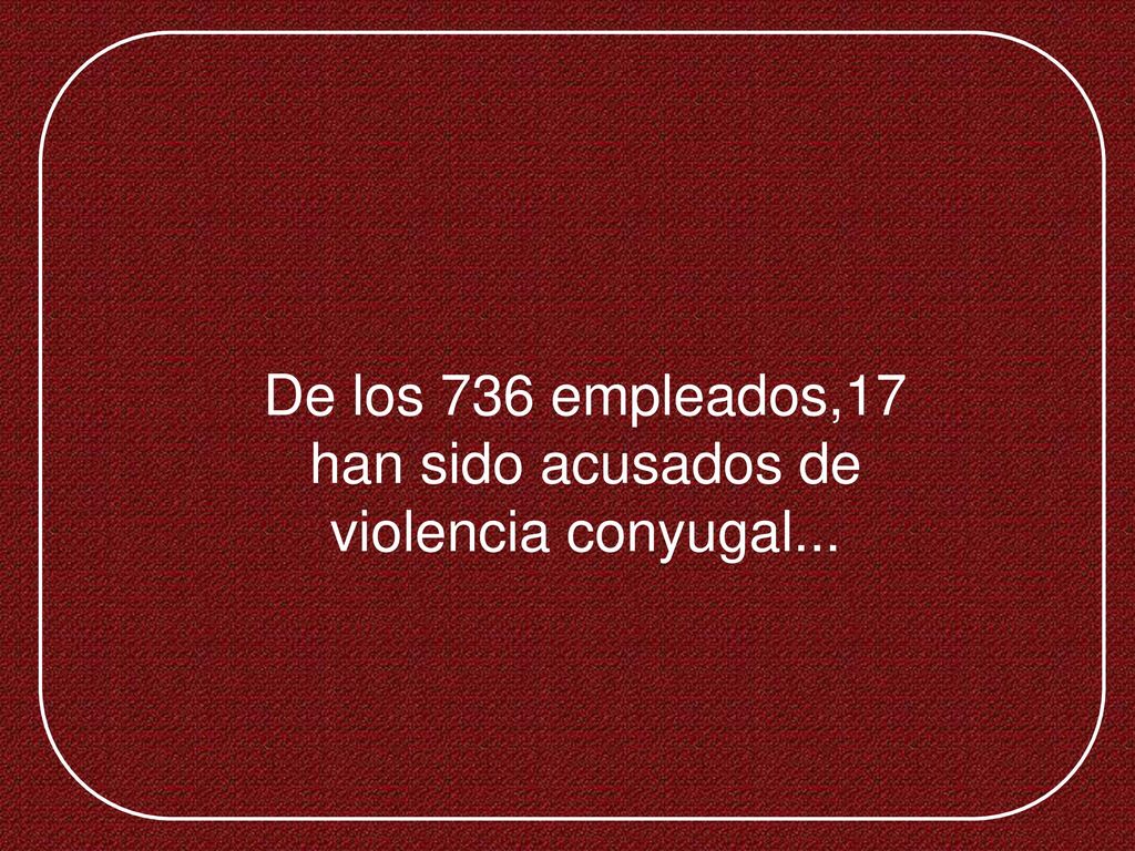 De los 736 empleados,17 han sido acusados de violencia conyugal...