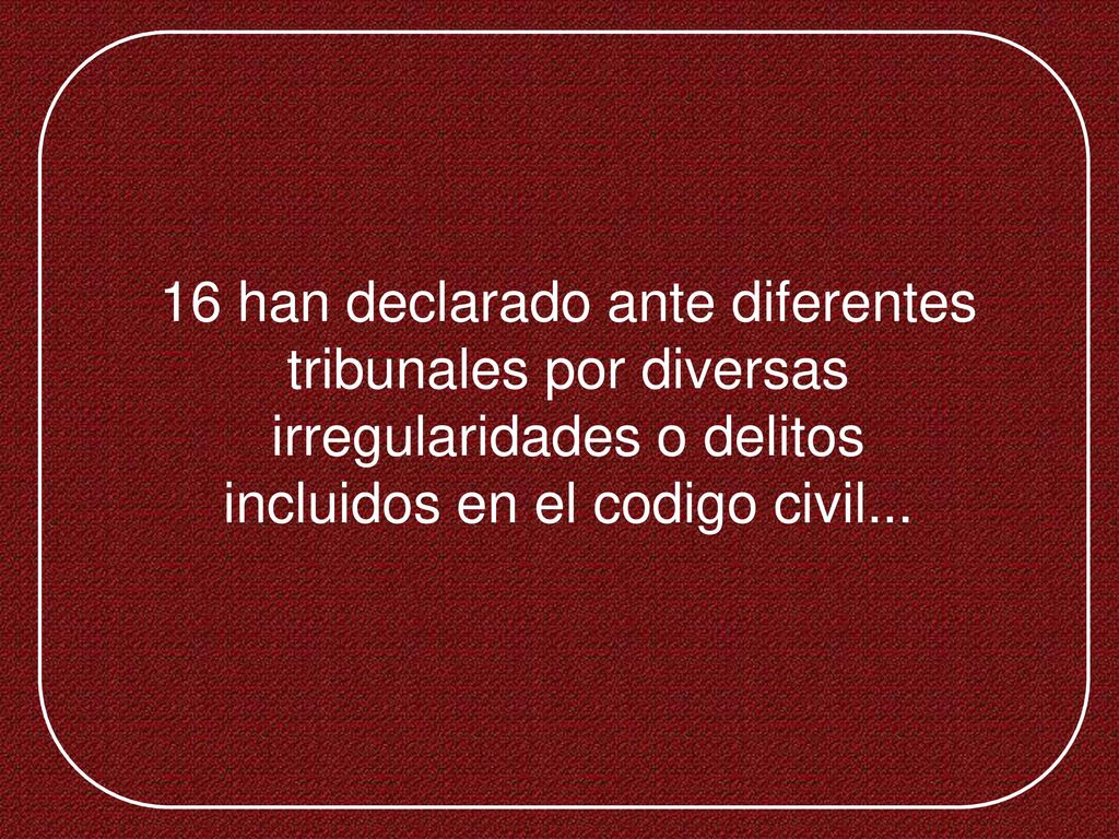 16 han declarado ante diferentes tribunales por diversas irregularidades o delitos incluidos en el codigo civil...