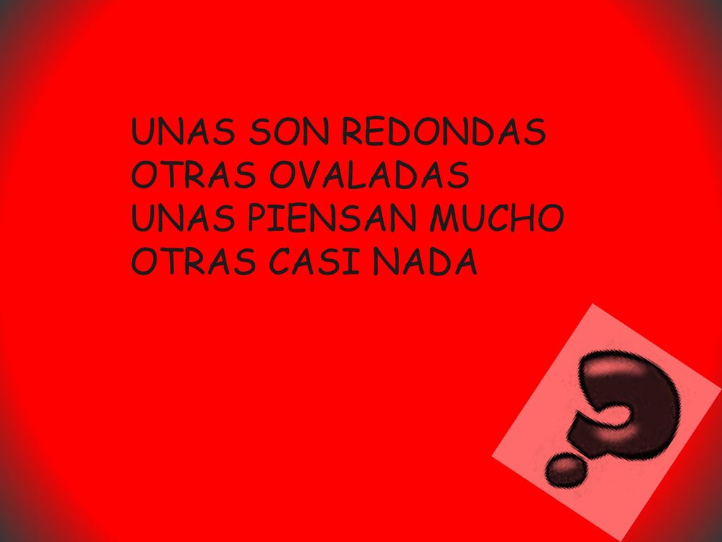 UNAS SON REDONDAS OTRAS OVALADAS UNAS PIENSAN MUCHO OTRAS CASI NADA