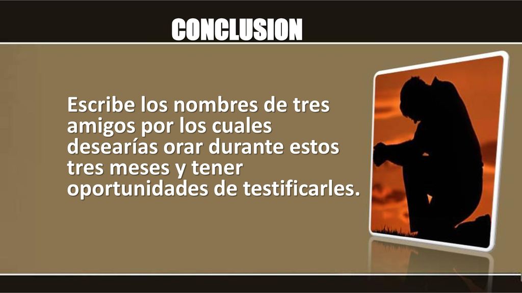 CONCLUSION Escribe los nombres de tres amigos por los cuales desearías orar durante estos tres meses y tener oportunidades de testificarles.