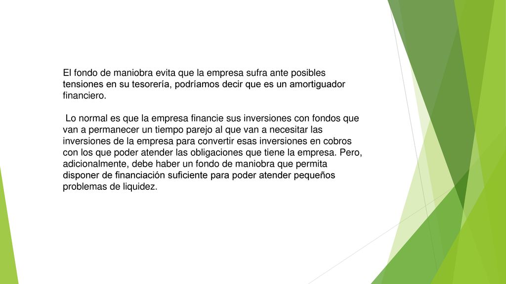 El fondo de maniobra evita que la empresa sufra ante posibles tensiones en su tesorería, podríamos decir que es un amortiguador financiero.