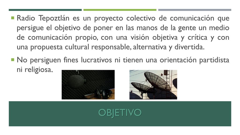 Radio Tepoztlán es un proyecto colectivo de comunicación que persigue el objetivo de poner en las manos de la gente un medio de comunicación propio, con una visión objetiva y crítica y con una propuesta cultural responsable, alternativa y divertida.