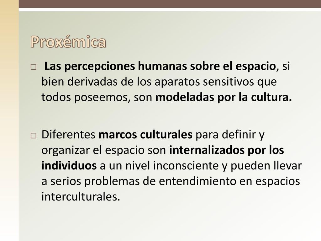 Proxémica Las percepciones humanas sobre el espacio, si bien derivadas de los aparatos sensitivos que todos poseemos, son modeladas por la cultura.