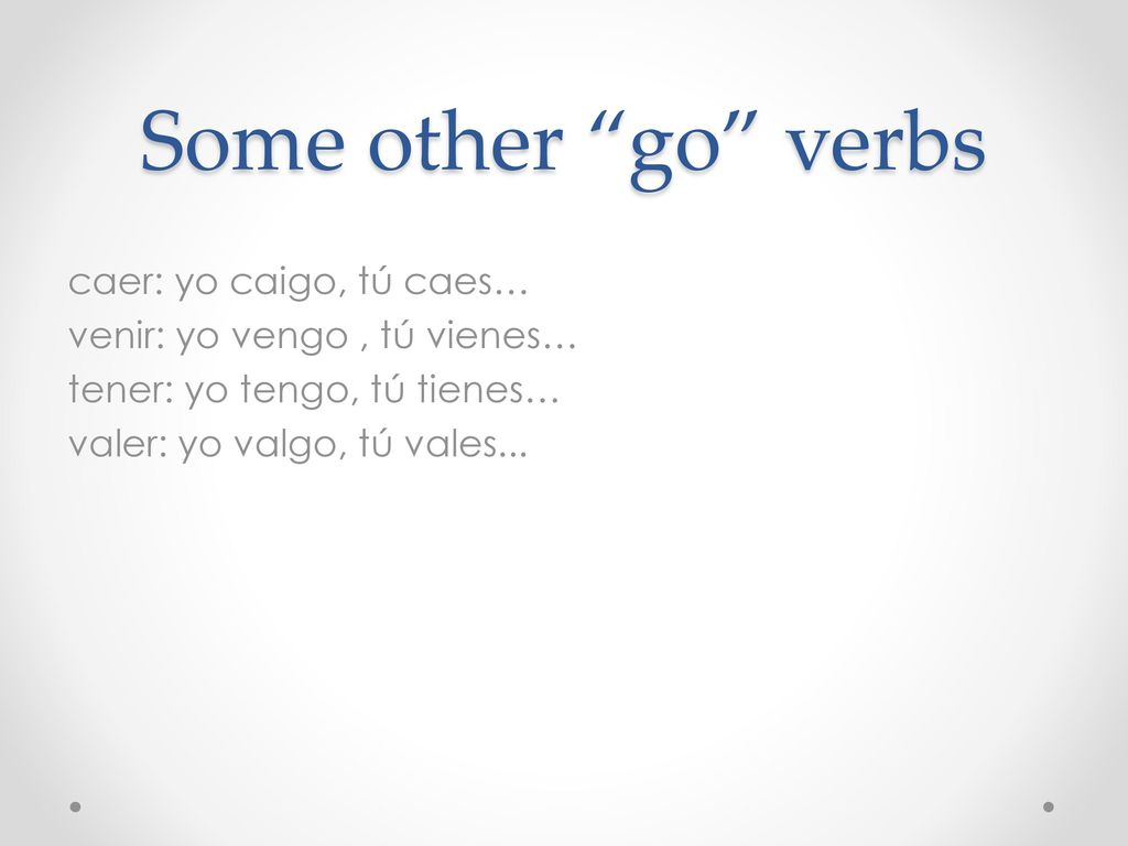 Some other go verbs caer: yo caigo, tú caes… venir: yo vengo , tú vienes… tener: yo tengo, tú tienes… valer: yo valgo, tú vales...