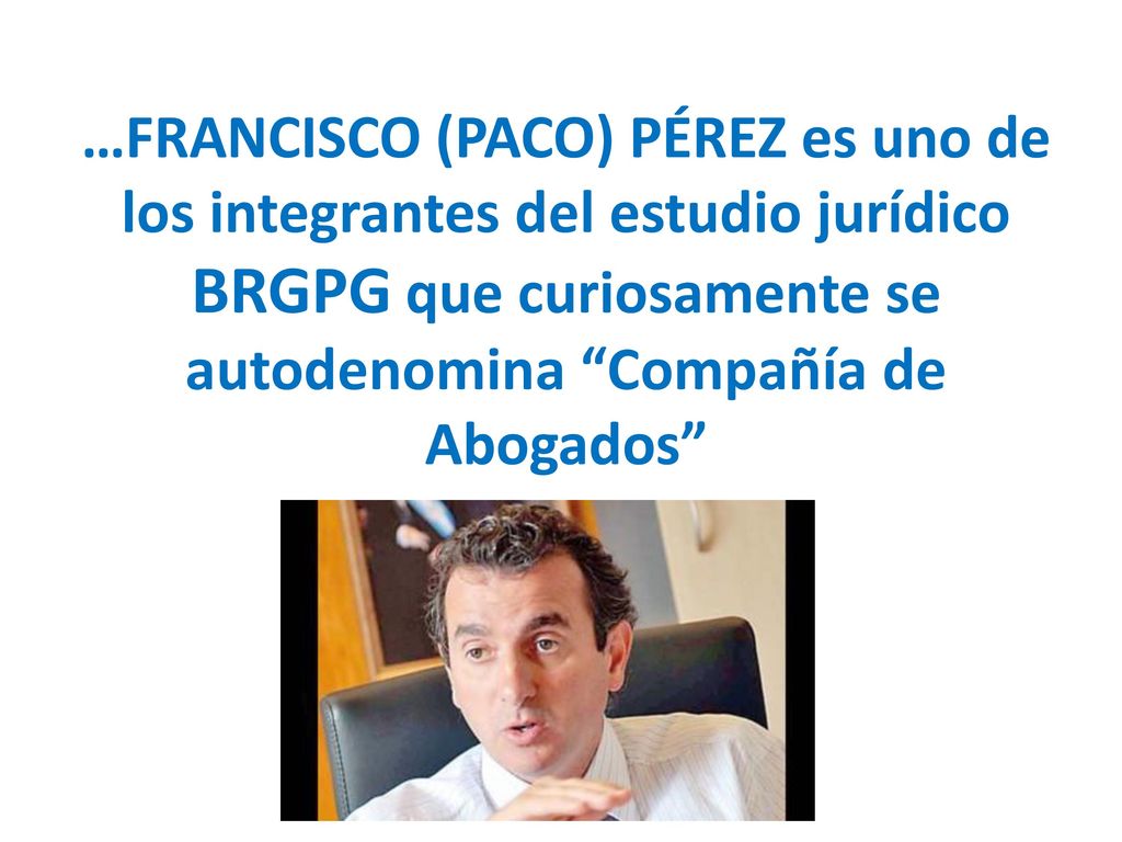 …FRANCISCO (PACO) PÉREZ es uno de los integrantes del estudio jurídico BRGPG que curiosamente se autodenomina Compañía de Abogados