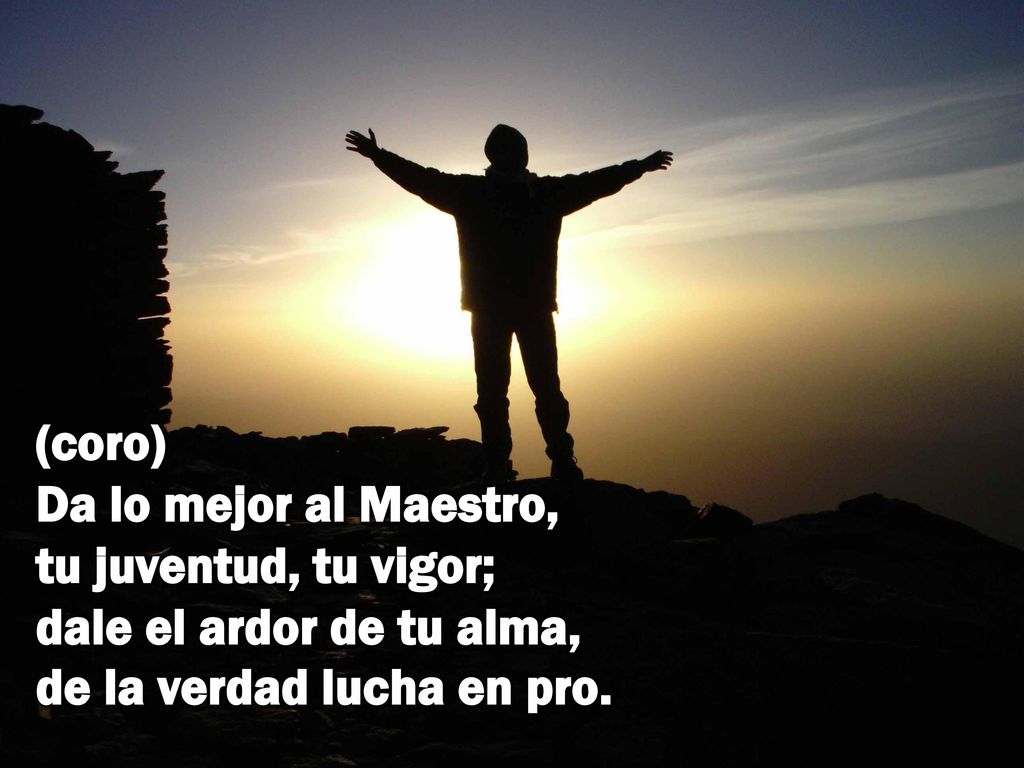 (coro) Da lo mejor al Maestro, tu juventud, tu vigor; dale el ardor de tu alma, de la verdad lucha en pro.