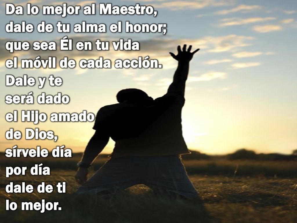 Da lo mejor al Maestro, dale de tu alma el honor; que sea Él en tu vida el móvil de cada acción.