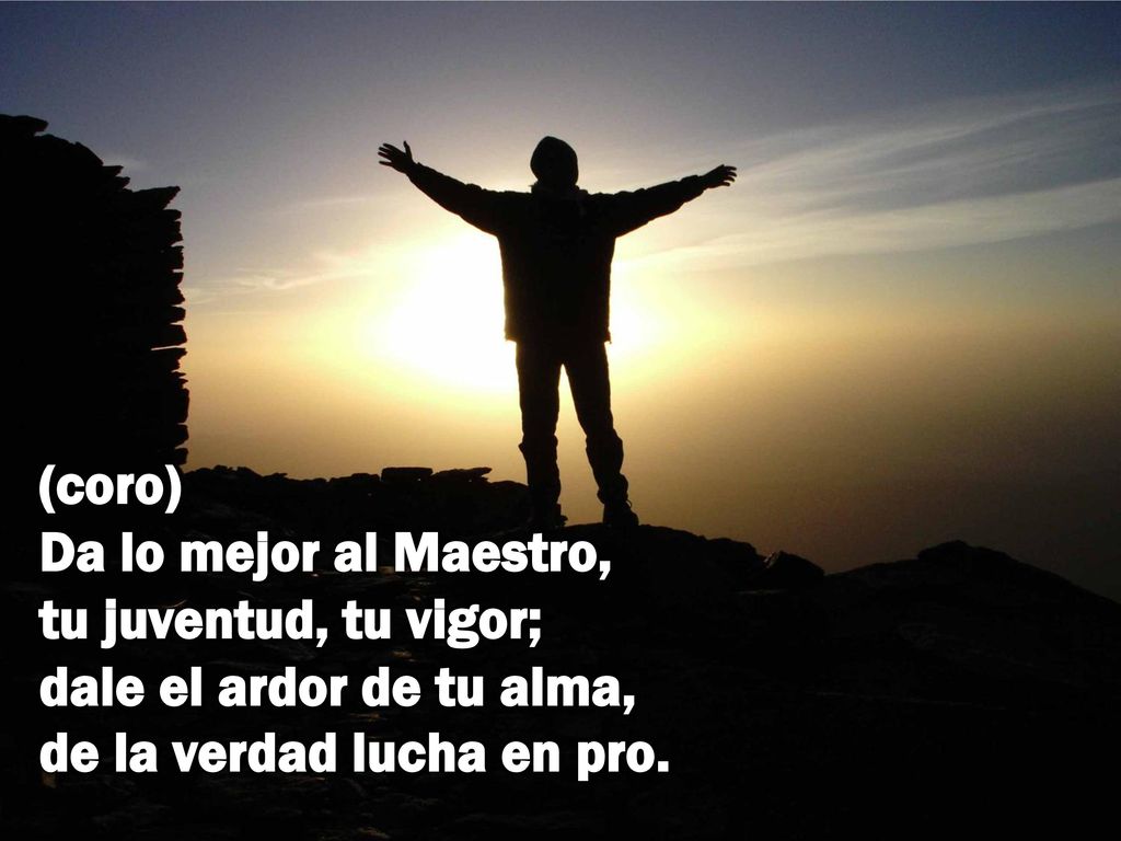 (coro) Da lo mejor al Maestro, tu juventud, tu vigor; dale el ardor de tu alma, de la verdad lucha en pro.