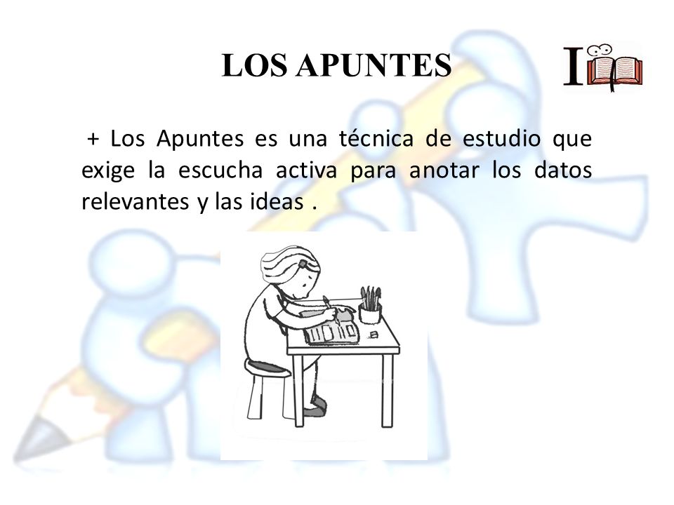 LOS APUNTES + Los Apuntes es una técnica de estudio que exige la escucha activa para anotar los datos relevantes y las ideas .