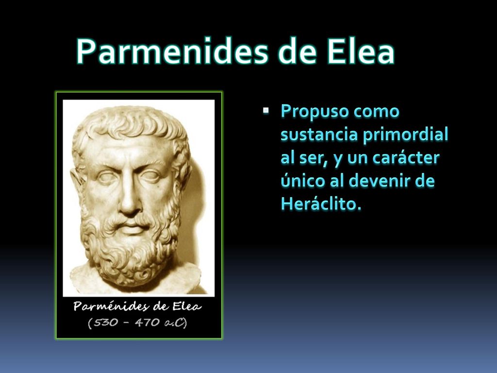 Parmenides de Elea Propuso como sustancia primordial al ser, y un carácter único al devenir de Heráclito.