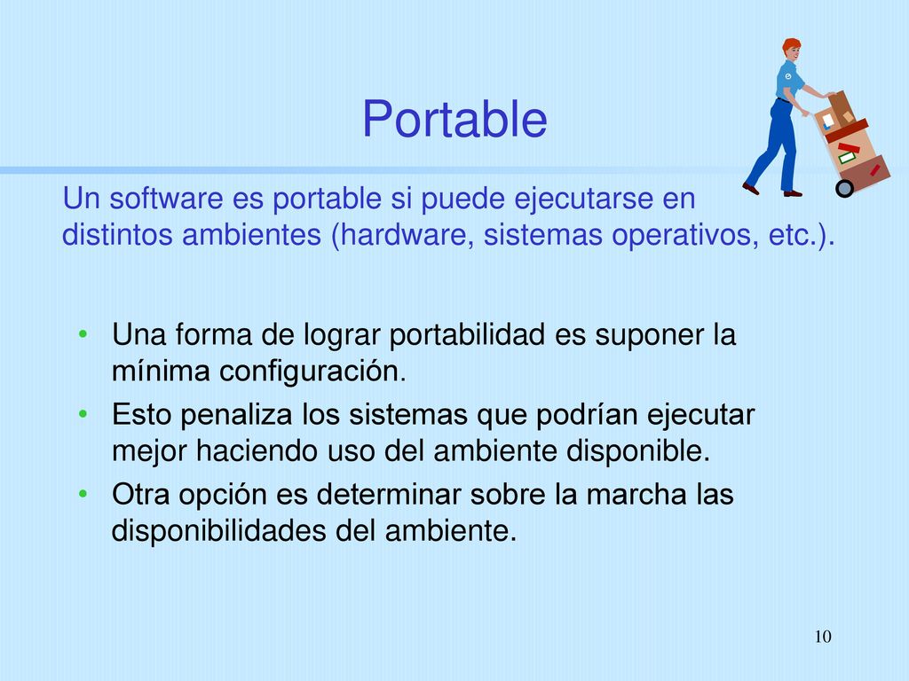 Portable Un software es portable si puede ejecutarse en distintos ambientes (hardware, sistemas operativos, etc.).