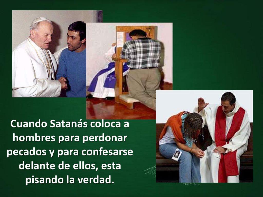 Cuando Satanás coloca a hombres para perdonar pecados y para confesarse delante de ellos, esta pisando la verdad.